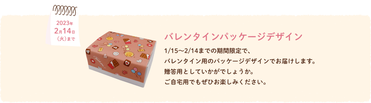 バレンタインパッケージデザイン　1/15～2/14までの期間限定で、バレンタイン用のパッケージデザインでお届けします。贈答用としていかがでしょうか。ご自宅用でもぜひお楽しみください。