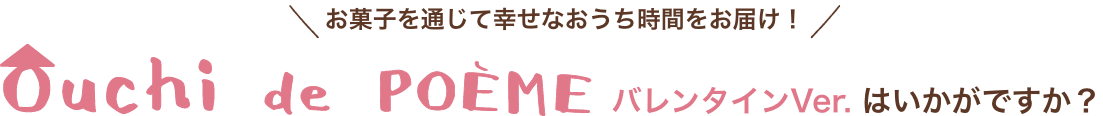 コロナウイルス感染拡大により、外出を控えていらっしゃる皆様へ　お菓子を通じて幸せなおうち時間をお届け！　Ouchi de POEMEバレンタインVer.はいかがですか？　人気商品の詰め合わせセットを送料無料でお得にお届けします