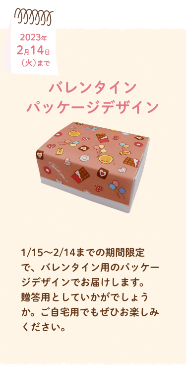 バレンタインパッケージデザイン　1/15～2/14までの期間限定で、バレンタイン用のパッケージデザインでお届けします。贈答用としていかがでしょうか。ご自宅用でもぜひお楽しみください。
