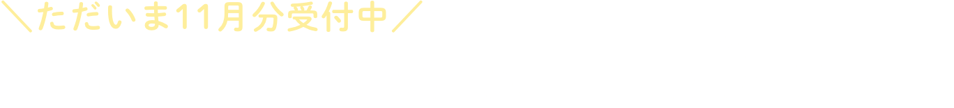 ＼ただいま11月分受付中／ お申し込み受付期間 2025.11.30（日）まで
