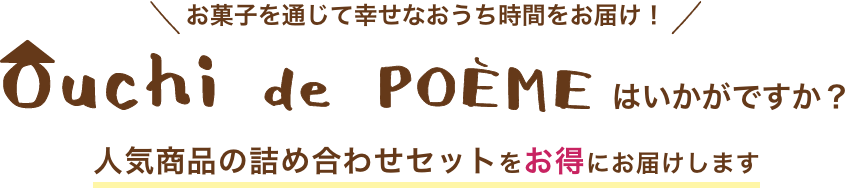 コロナウイルス感染拡大により、外出を控えていらっしゃる皆様へ　お菓子を通じて幸せなおうち時間をお届け！　Ouchi de POEMEはいかがですか？　人気商品の詰め合わせセットを送料無料でお得にお届けします